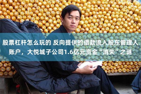 股票杠杆怎么玩的 反向提供的借款流入股东管理人账户，大悦城子公司1.6亿元资金“消失”之谜