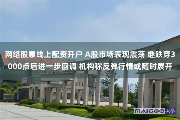 网络股票线上配资开户 A股市场表现震荡 继跌穿3000点后进一步回调 机构称反弹行情或随时展开
