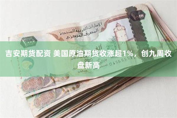 吉安期货配资 美国原油期货收涨超1%，创九周收盘新高