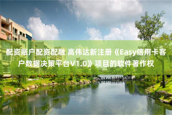 配资账户配资配融 高伟达新注册《Easy信用卡客户数据决策平台V1.0》项目的软件著作权