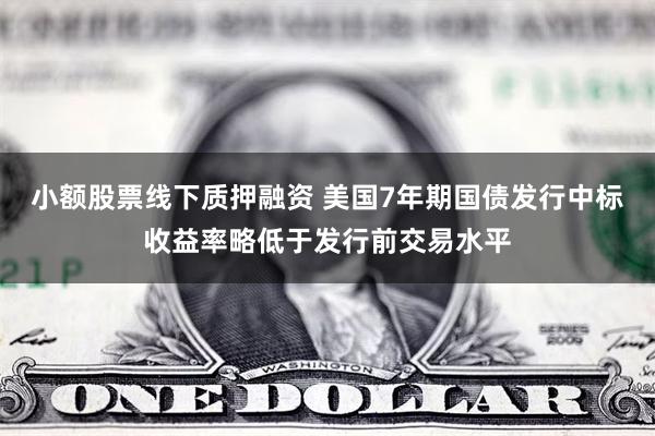 小额股票线下质押融资 美国7年期国债发行中标收益率略低于发行前交易水平