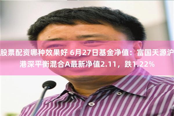 股票配资哪种效果好 6月27日基金净值：富国天源沪港深平衡混合A最新净值2.11，跌1.22%