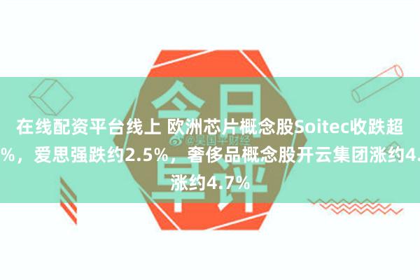 在线配资平台线上 欧洲芯片概念股Soitec收跌超3.5%，爱思强跌约2.5%，奢侈品概念股开云集团涨约4.7%