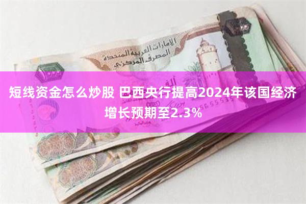 短线资金怎么炒股 巴西央行提高2024年该国经济增长预期至2.3%