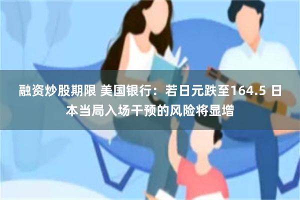 融资炒股期限 美国银行：若日元跌至164.5 日本当局入场干预的风险将显增