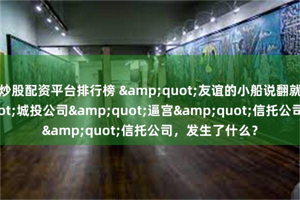 炒股配资平台排行榜 &quot;友谊的小船说翻就翻！&quot;城投公司&quot;逼宫&quot;信托公司，发生了什么？