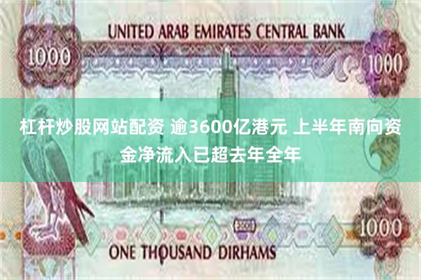 杠杆炒股网站配资 逾3600亿港元 上半年南向资金净流入已超去年全年