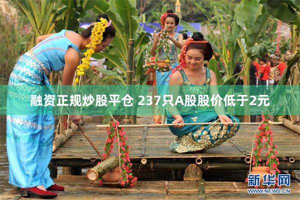 融资正规炒股平仓 237只A股股价低于2元