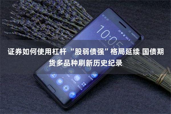 证券如何使用杠杆 “股弱债强”格局延续 国债期货多品种刷新历史纪录