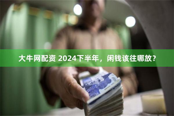 大牛网配资 2024下半年，闲钱该往哪放？