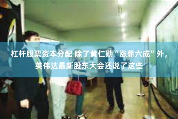 杠杆股票资本分配 除了黄仁勋“涨薪六成”外，英伟达最新股东大会还说了这些