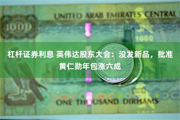 杠杆证券利息 英伟达股东大会：没发新品，批准黄仁勋年包涨六成