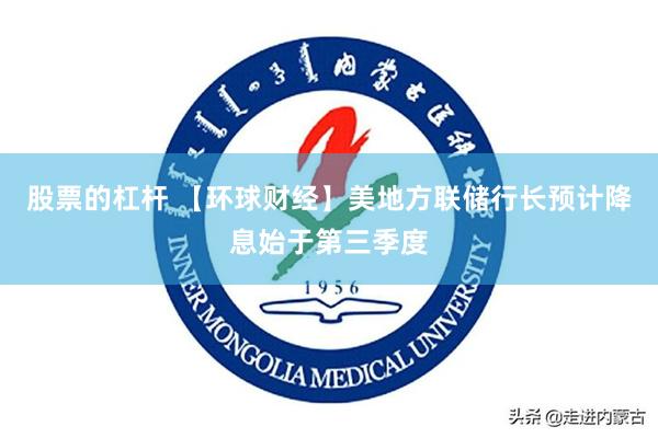 股票的杠杆 【环球财经】美地方联储行长预计降息始于第三季度