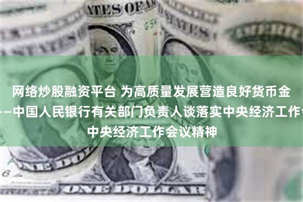 网络炒股融资平台 为高质量发展营造良好货币金融环境 ——中国人民银行有关部门负责人谈落实中央经济工作会议精神