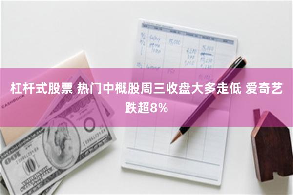 杠杆式股票 热门中概股周三收盘大多走低 爱奇艺跌超8%