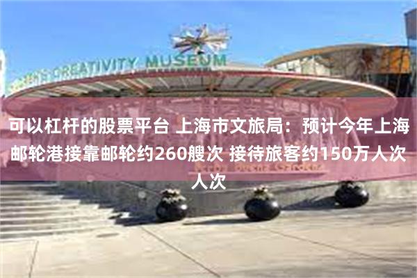 可以杠杆的股票平台 上海市文旅局：预计今年上海邮轮港接靠邮轮约260艘次 接待旅客约150万人次
