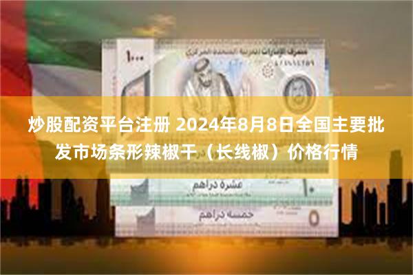 炒股配资平台注册 2024年8月8日全国主要批发市场条形辣椒干(长线椒)价格行情