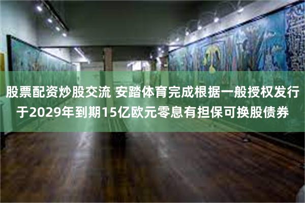股票配资炒股交流 安踏体育完成根据一般授权发行于2029年到期15亿欧元零息有担保可换股债券