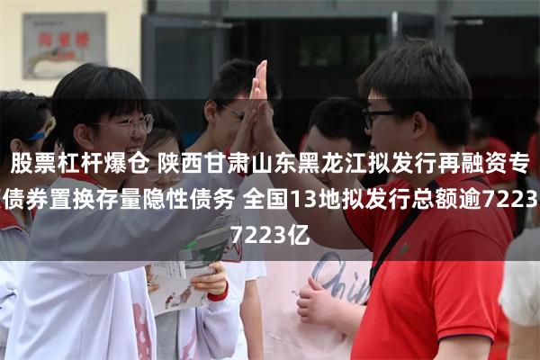 股票杠杆爆仓 陕西甘肃山东黑龙江拟发行再融资专项债券置换存量隐性债务 全国13地拟发行总额逾7223亿