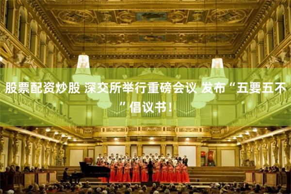 股票配资炒股 深交所举行重磅会议 发布“五要五不”倡议书！