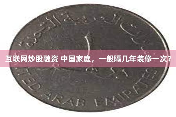 互联网炒股融资 中国家庭，一般隔几年装修一次？