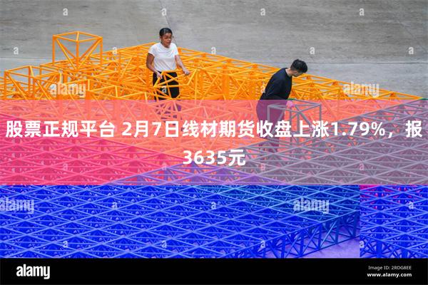 股票正规平台 2月7日线材期货收盘上涨1.79%，报3635元