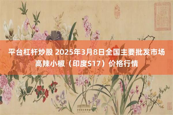平台杠杆炒股 2025年3月8日全国主要批发市场高辣小椒（印度S17）价格行情