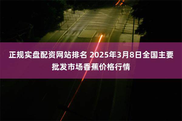 正规实盘配资网站排名 2025年3月8日全国主要批发市场香蕉价格行情