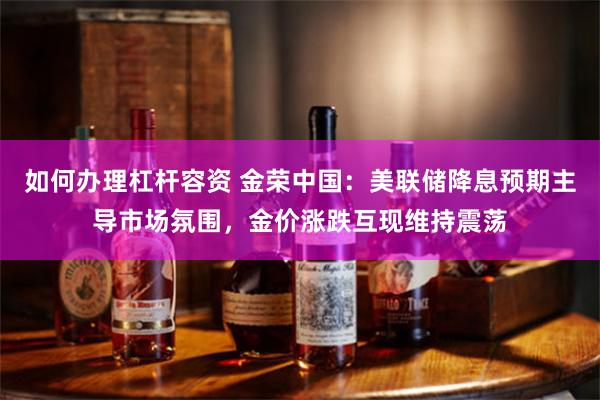 如何办理杠杆容资 金荣中国：美联储降息预期主导市场氛围，金价涨跌互现维持震荡