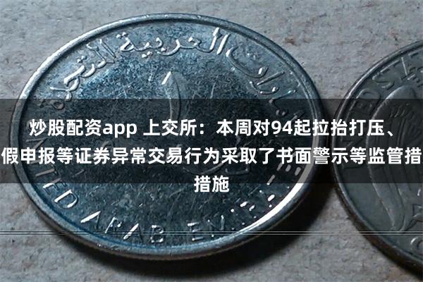 炒股配资app 上交所：本周对94起拉抬打压、虚假申报等证券异常交易行为采取了书面警示等监管措施
