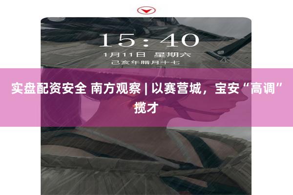 实盘配资安全 南方观察 | 以赛营城，宝安“高调”揽才