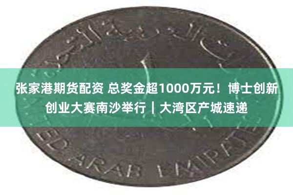 张家港期货配资 总奖金超1000万元！博士创新创业大赛南沙举行｜大湾区产城速递