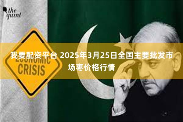 我要配资平台 2025年3月25日全国主要批发市场枣价格行情