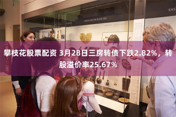 攀枝花股票配资 3月28日三房转债下跌2.82%，转股溢价率25.67%