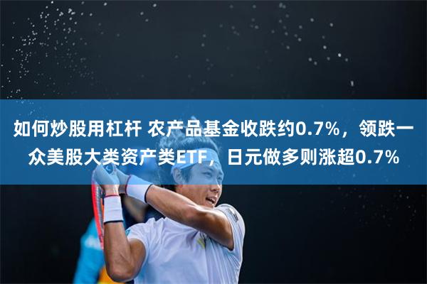 如何炒股用杠杆 农产品基金收跌约0.7%，领跌一众美股大类资产类ETF，日元做多则涨超0.7%