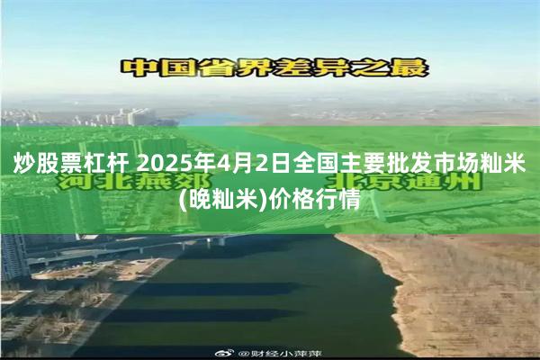 炒股票杠杆 2025年4月2日全国主要批发市场籼米(晚籼米)价格行情