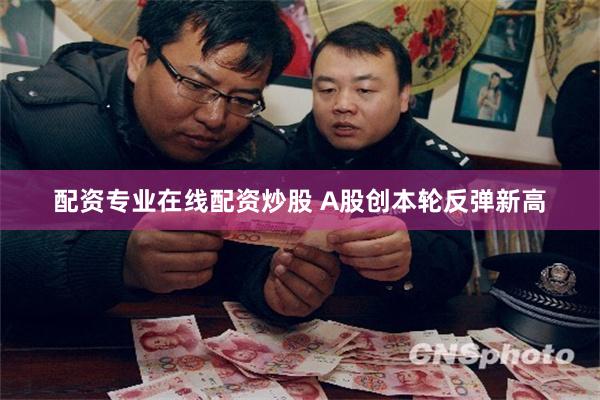 配资专业在线配资炒股 A股创本轮反弹新高