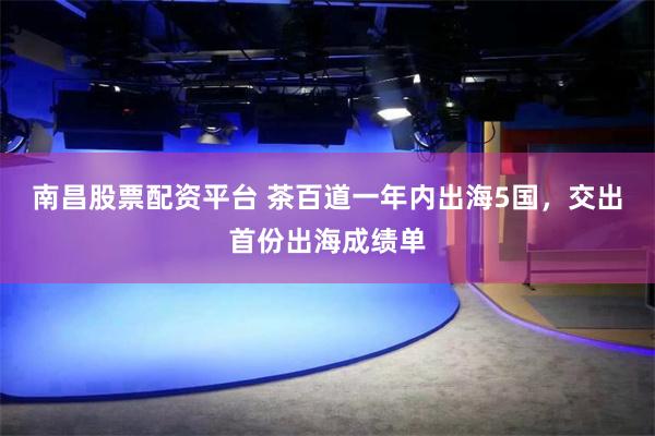 南昌股票配资平台 茶百道一年内出海5国，交出首份出海成绩单