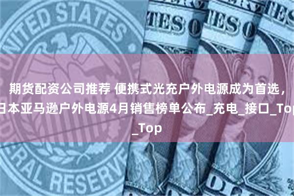 期货配资公司推荐 便携式光充户外电源成为首选，日本亚马逊户外电源4月销售榜单公布_充电_接口_Top
