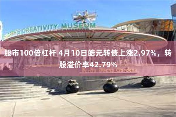 股市100倍杠杆 4月10日皓元转债上涨2.97%，转股溢价率42.79%
