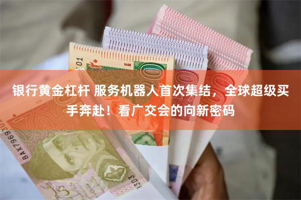 银行黄金杠杆 服务机器人首次集结，全球超级买手奔赴！看广交会的向新密码