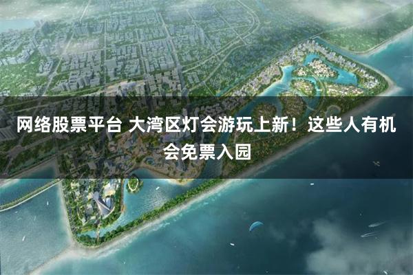 网络股票平台 大湾区灯会游玩上新！这些人有机会免票入园