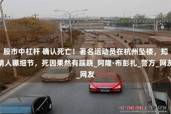 股市中杠杆 确认死亡！著名运动员在杭州坠楼，知情人曝细节，死因果然有蹊跷_阿隆·布彭扎_警方_网友