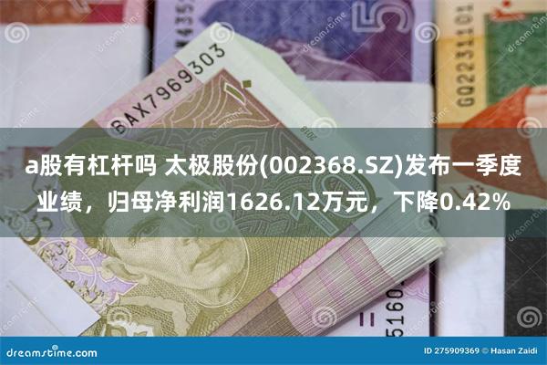 a股有杠杆吗 太极股份(002368.SZ)发布一季度业绩，归母净利润1626.12万元，下降0.42%