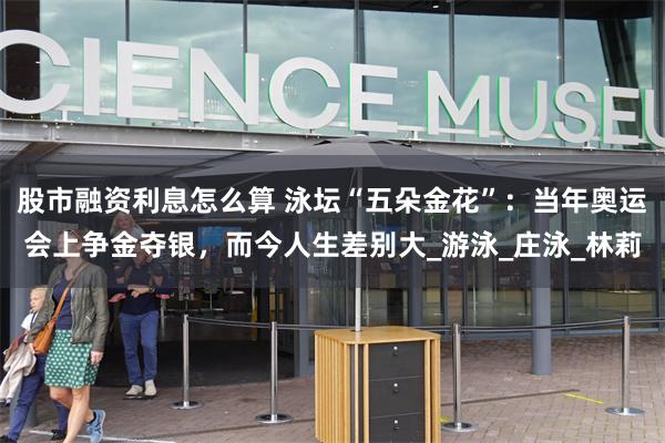 股市融资利息怎么算 泳坛“五朵金花”：当年奥运会上争金夺银，而今人生差别大_游泳_庄泳_林莉