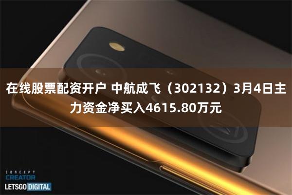 在线股票配资开户 中航成飞（302132）3月4日主力资金净买入4615.80万元