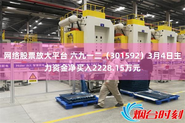 网络股票放大平台 六九一二（301592）3月4日主力资金净买入2228.15万元