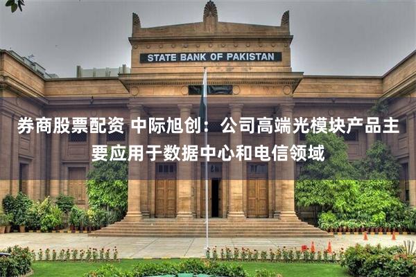 券商股票配资 中际旭创：公司高端光模块产品主要应用于数据中心和电信领域
