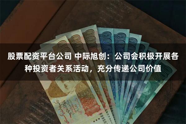 股票配资平台公司 中际旭创：公司会积极开展各种投资者关系活动，充分传递公司价值