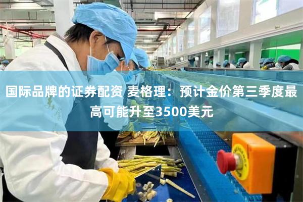 国际品牌的证券配资 麦格理：预计金价第三季度最高可能升至3500美元